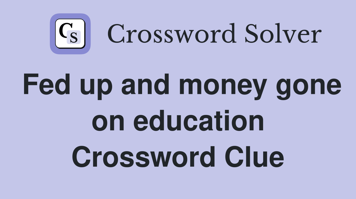Fed up and money gone on education Crossword Clue
