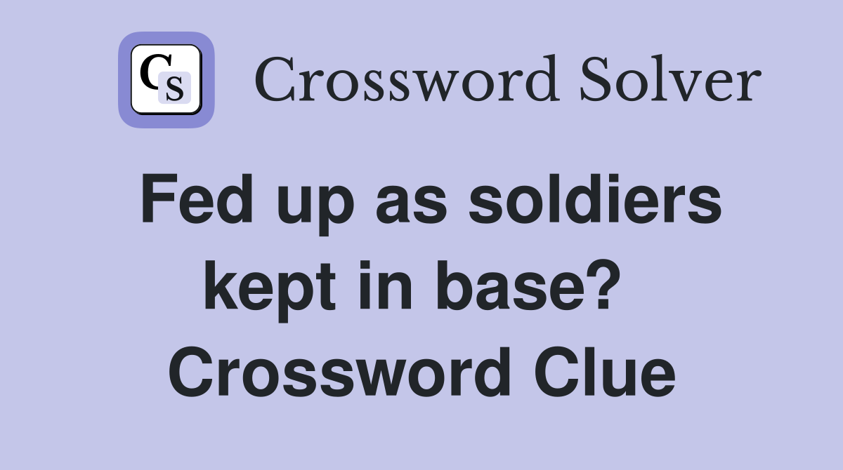 Fed up as soldiers kept in base?  Crossword Clue