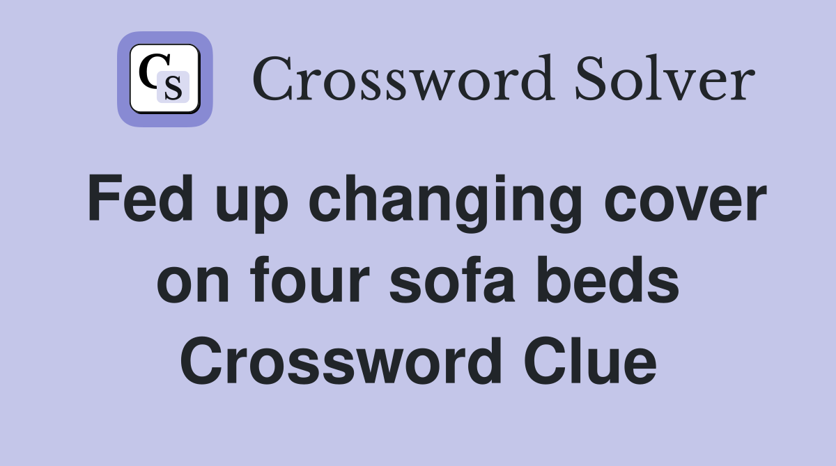 Fed up changing cover on four sofa beds Crossword Clue
