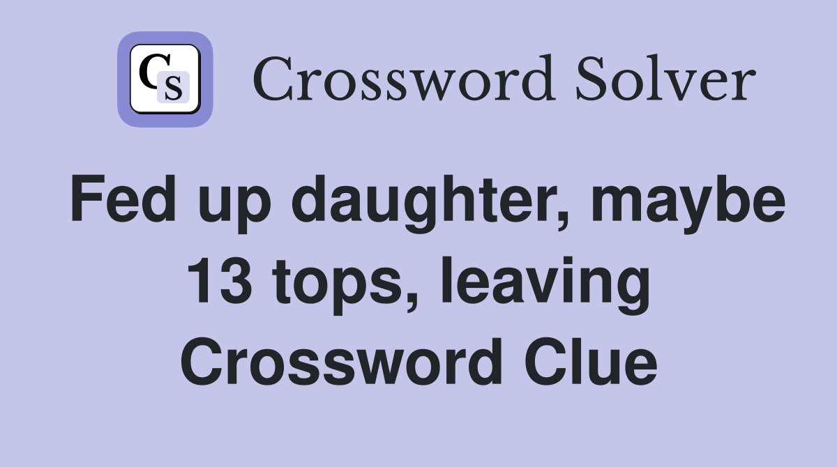 Fed up daughter, maybe 13 tops, leaving Crossword Clue