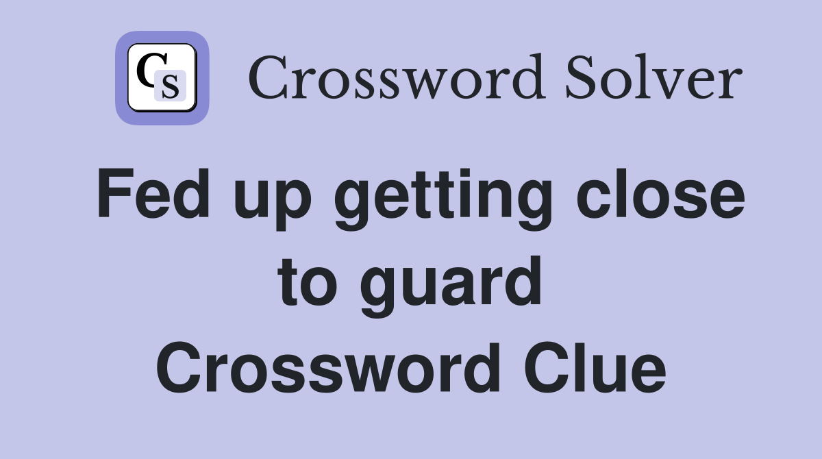 Fed up getting close to guard Crossword Clue