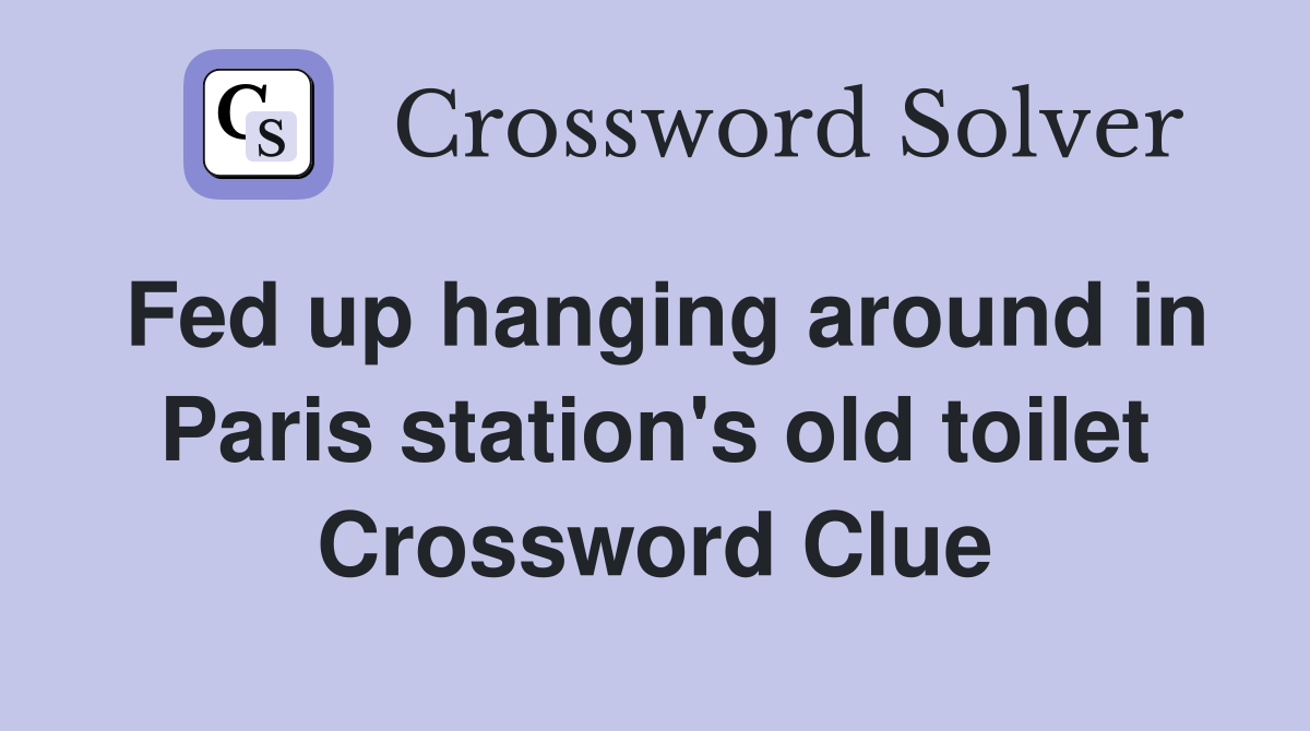 Fed up hanging around in Paris station's old toilet Crossword Clue