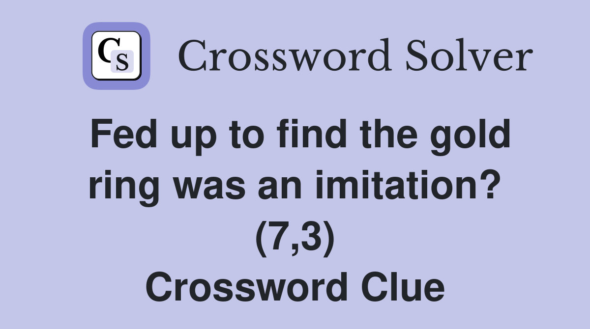 Fed up to find the gold ring was an imitation? (7,3) Crossword Clue