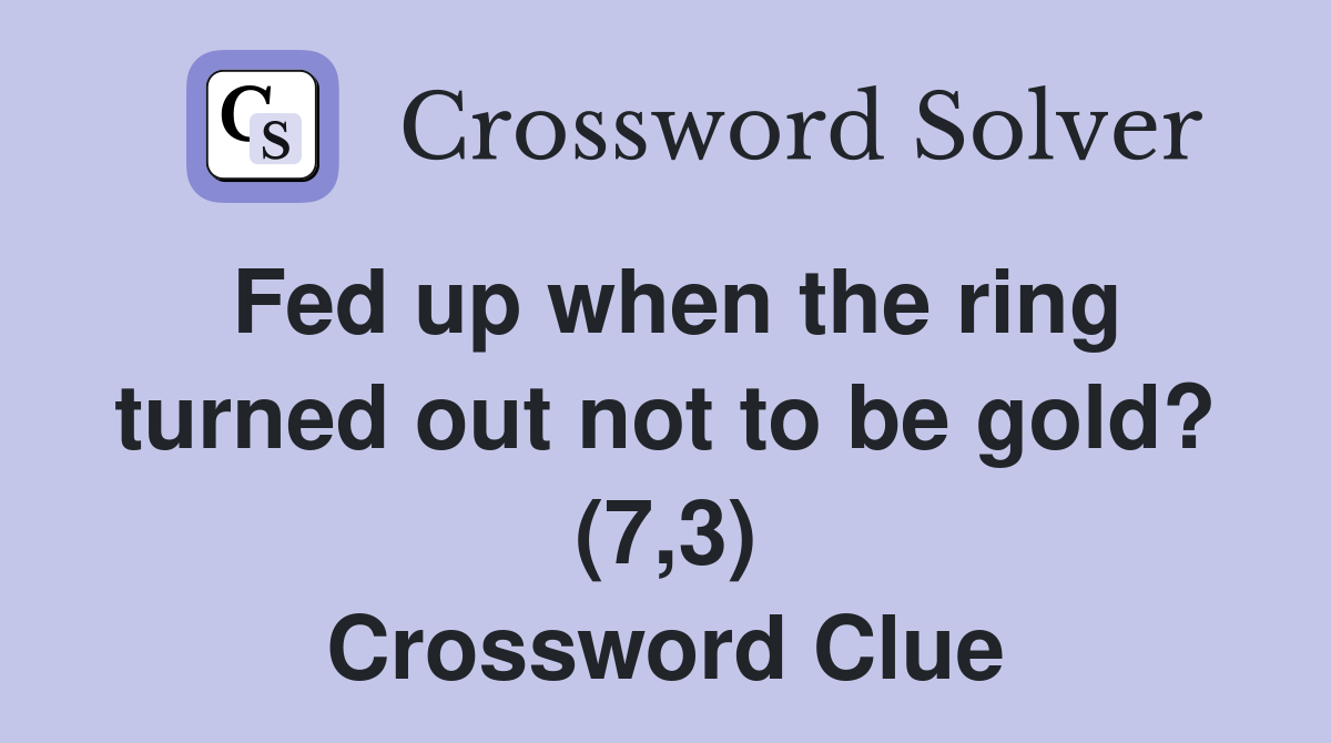 Fed up when the ring turned out not to be gold? (7,3) Crossword Clue