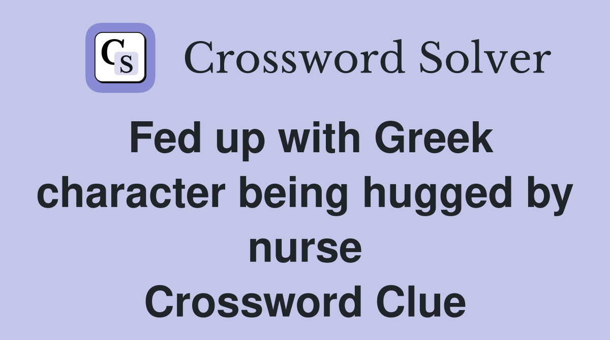 Fed up with Greek character being hugged by nurse Crossword Clue