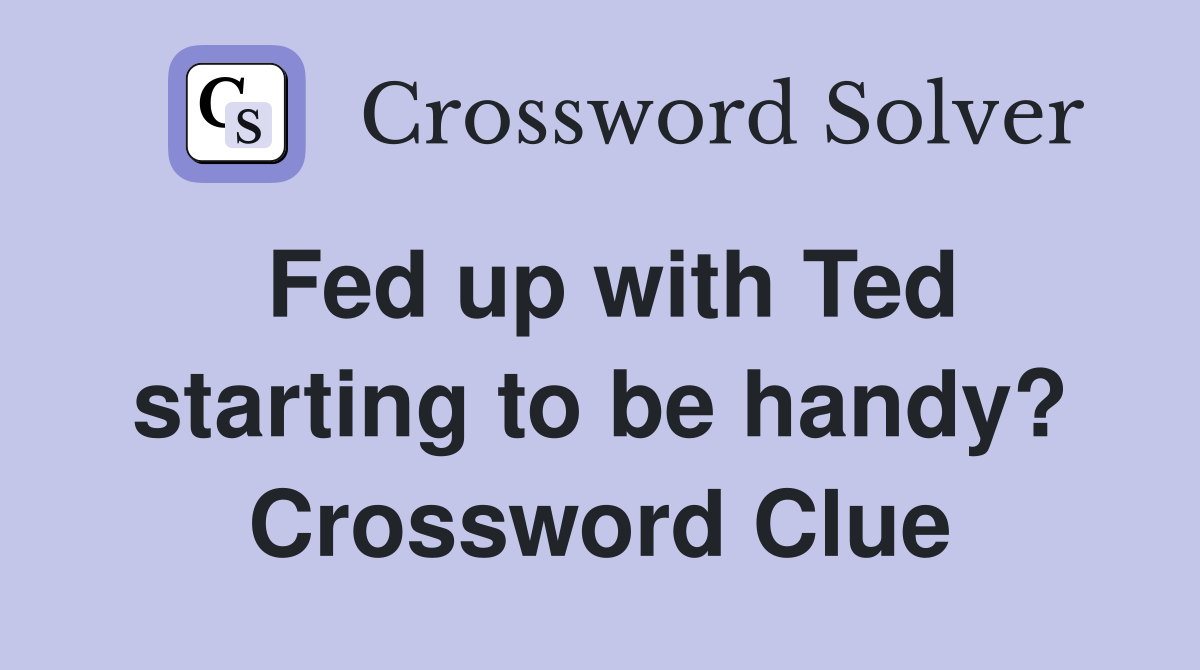 Fed up with Ted starting to be handy? Crossword Clue