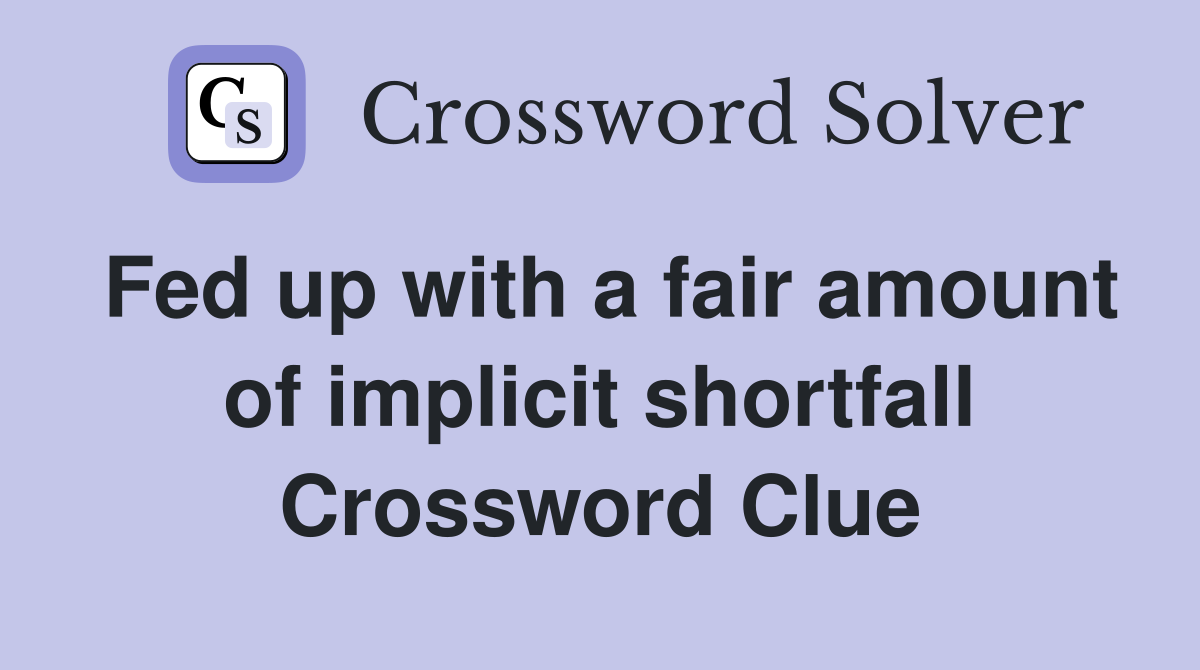 Fed up with a fair amount of implicit shortfall Crossword Clue