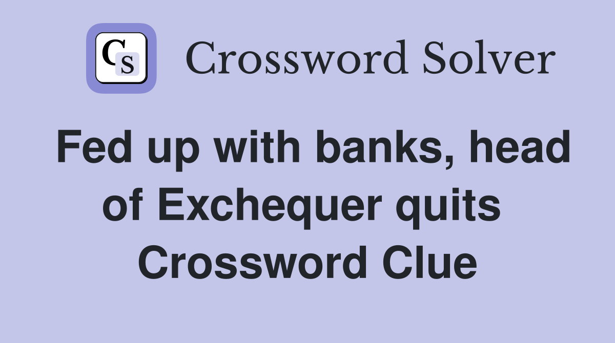 Fed up with banks, head of Exchequer quits  Crossword Clue