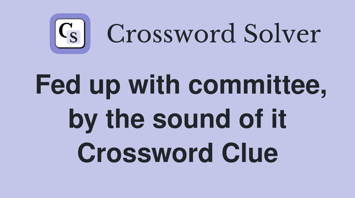 Fed up with committee, by the sound of it Crossword Clue