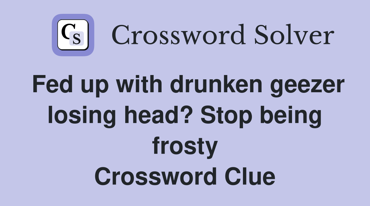 Fed up with drunken geezer losing head? Stop being frosty Crossword Clue