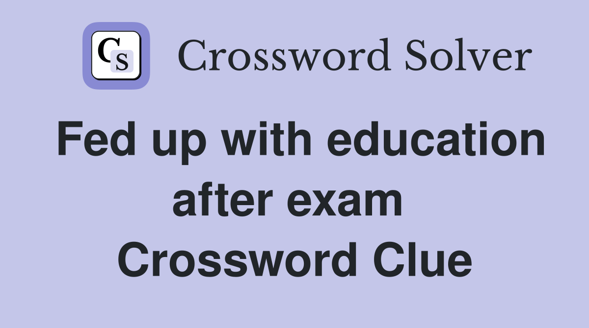Fed up with education after exam  Crossword Clue