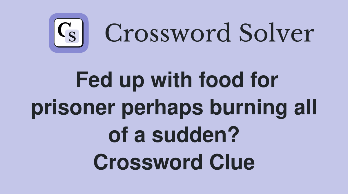 Fed up with food for prisoner perhaps burning all of a sudden? Crossword Clue