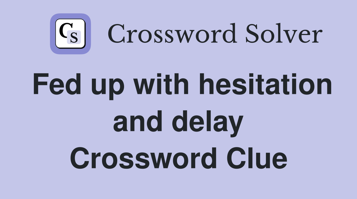 Fed up with hesitation and delay Crossword Clue