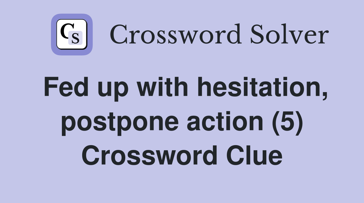 Fed up with hesitation, postpone action (5) Crossword Clue