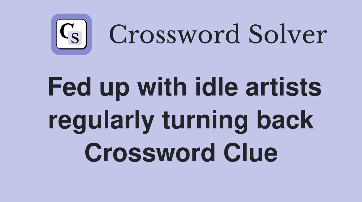 Fed up with idle artists regularly turning back Crossword Clue