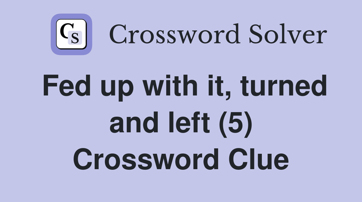Fed up with it, turned and left (5) Crossword Clue