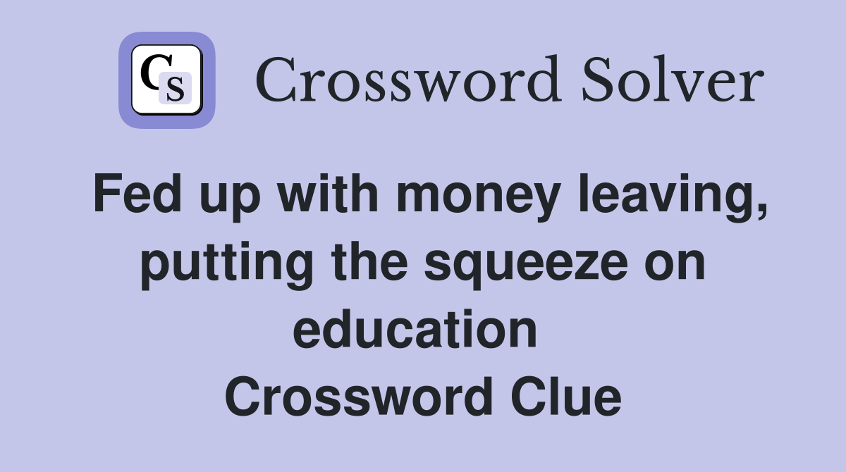 Fed up with money leaving, putting the squeeze on education  Crossword Clue