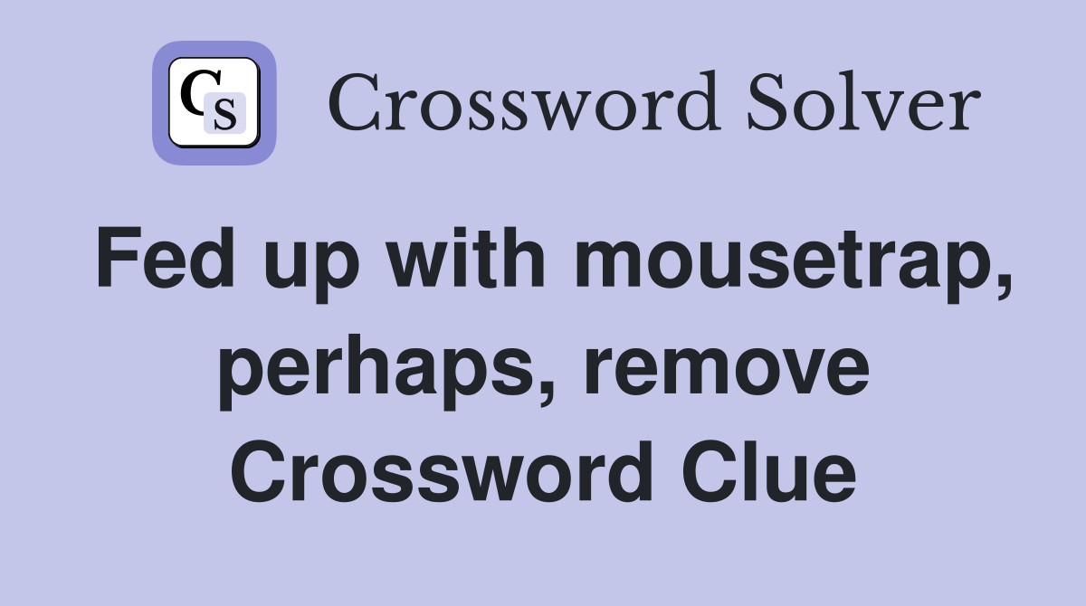 Fed up with mousetrap, perhaps, remove Crossword Clue