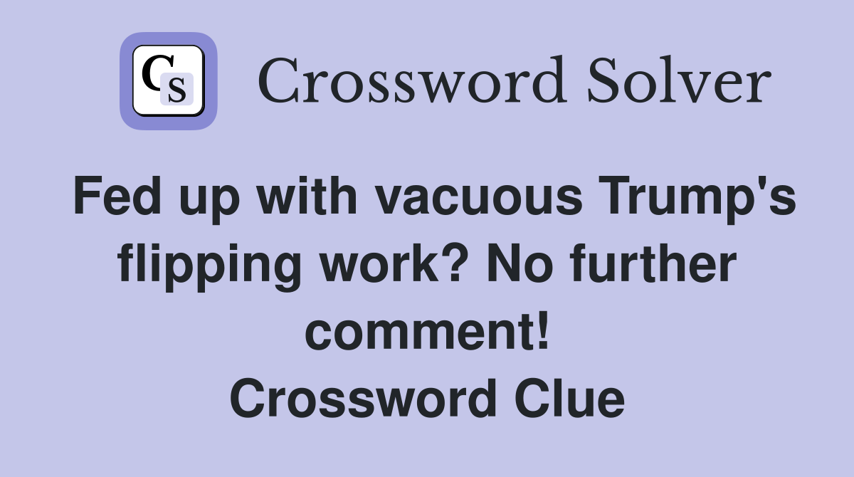 Fed up with vacuous Trump's flipping work? No further comment! Crossword Clue