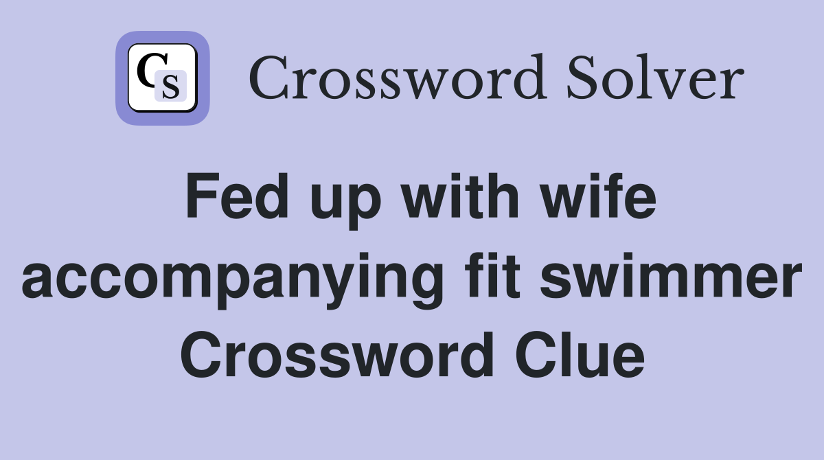Fed up with wife accompanying fit swimmer Crossword Clue