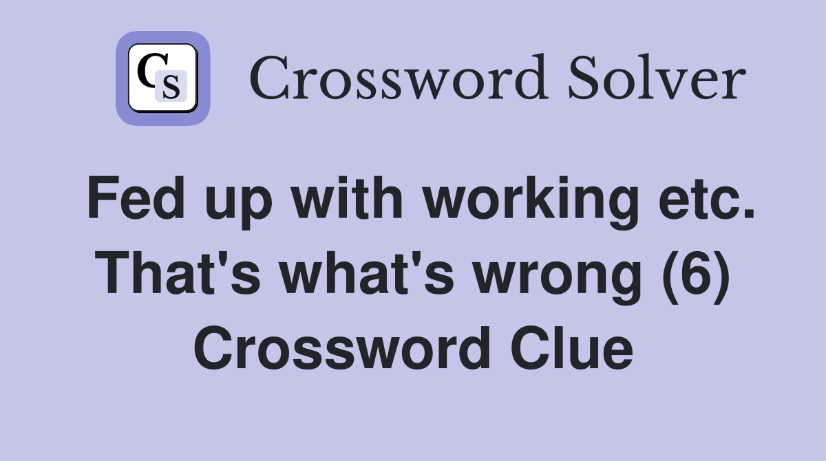 Fed up with working etc. That's what's wrong (6) Crossword Clue