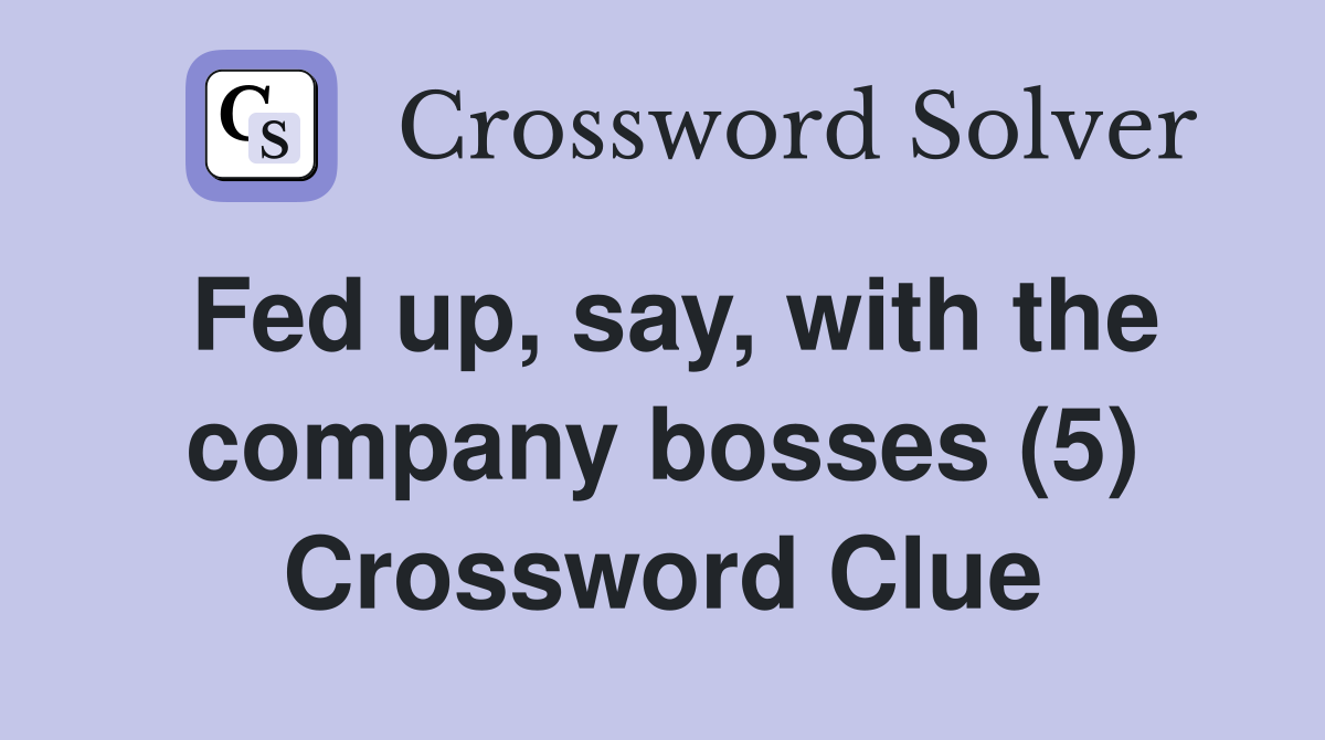 Fed up, say, with the company bosses (5) Crossword Clue
