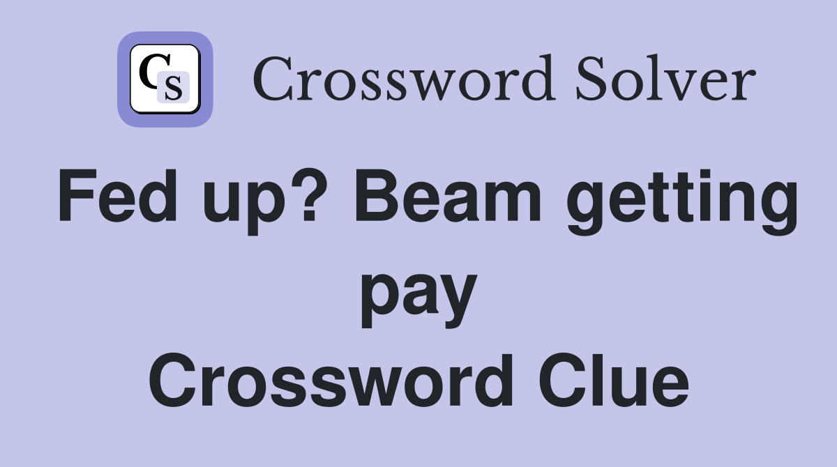 Fed up? Beam getting pay Crossword Clue