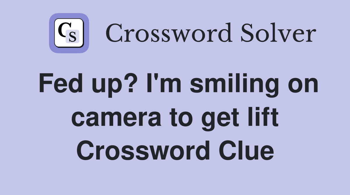 Fed up? I'm smiling on camera to get lift Crossword Clue