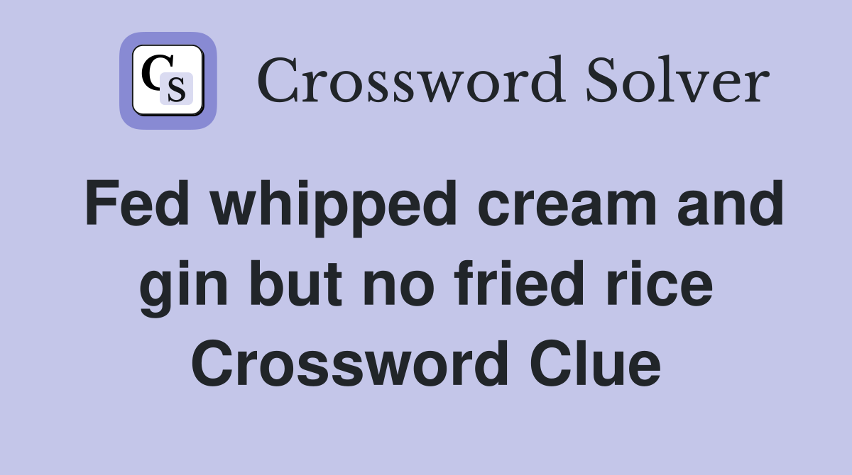 Fed whipped cream and gin but no fried rice Crossword Clue