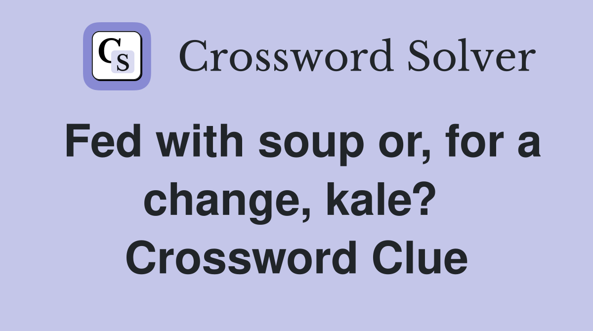 Fed with soup or, for a change, kale?  Crossword Clue