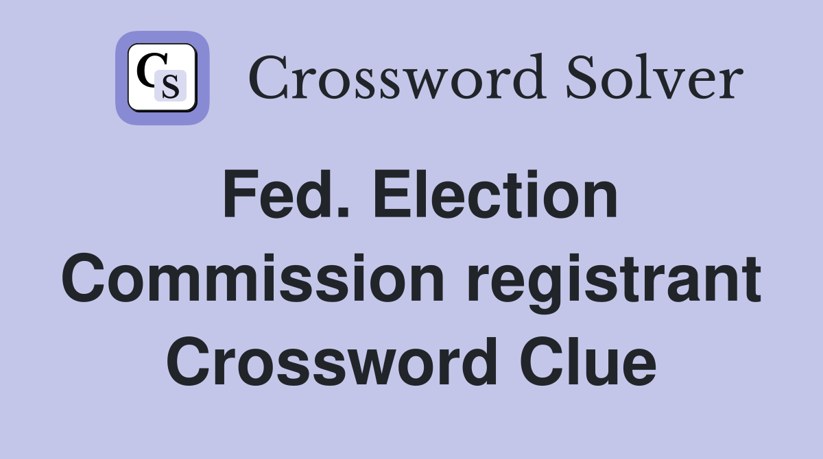 Fed. Election Commission registrant Crossword Clue