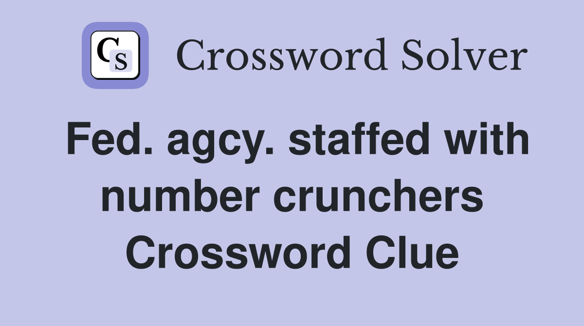 Fed. agcy. staffed with number crunchers Crossword Clue