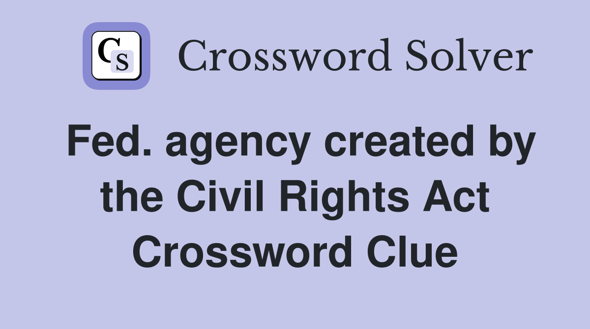 Fed. agency created by the Civil Rights Act Crossword Clue