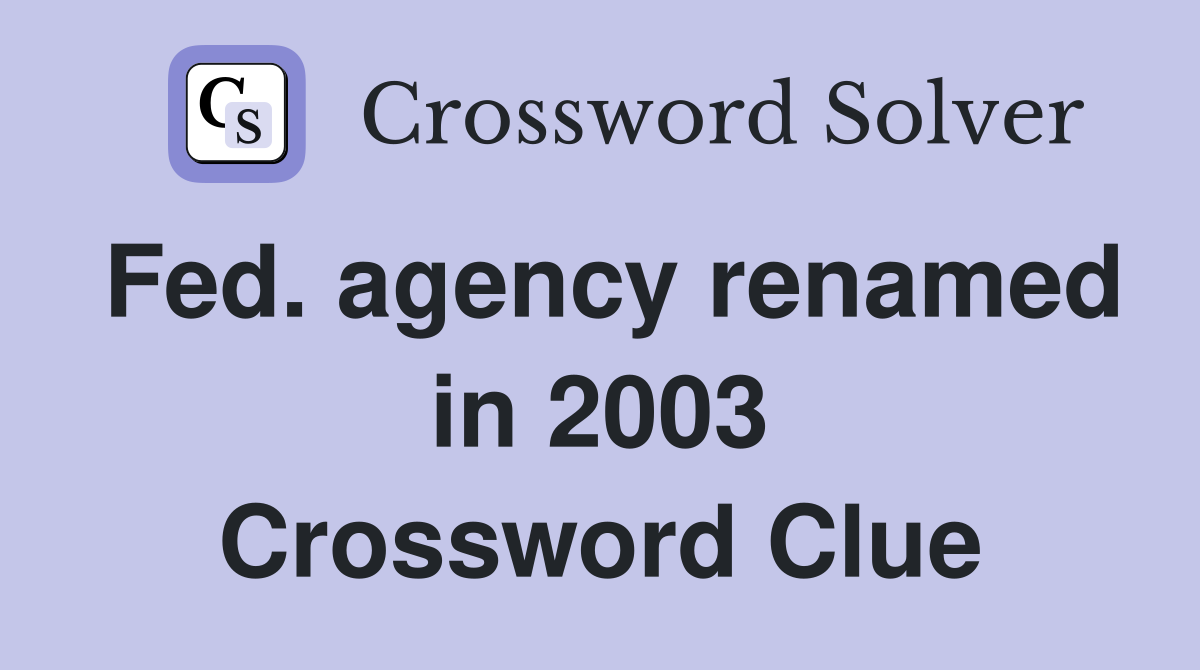 Fed. agency renamed in 2003 Crossword Clue