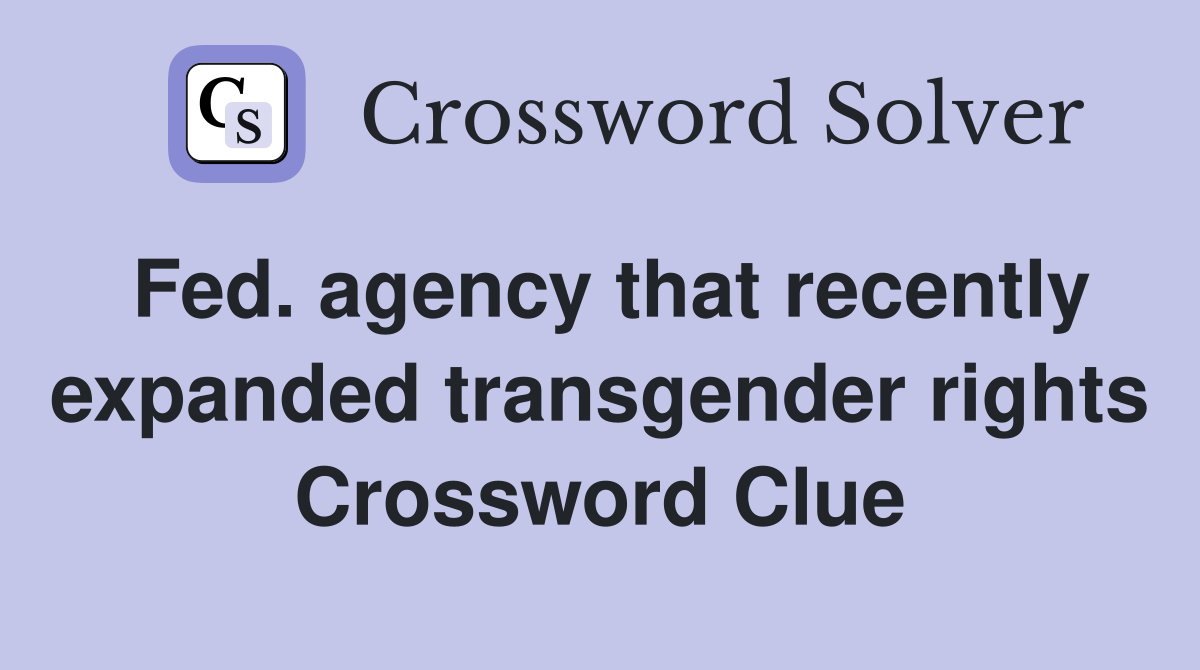 Fed. agency that recently expanded transgender rights Crossword Clue