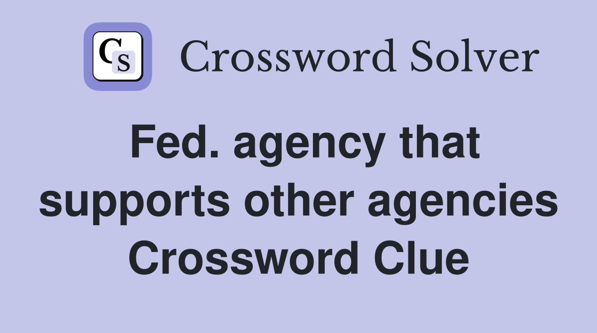 Fed. agency that supports other agencies Crossword Clue