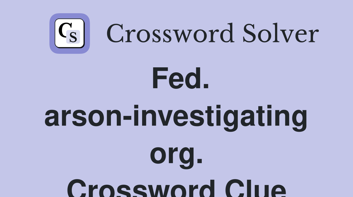 Fed. arson-investigating org. Crossword Clue
