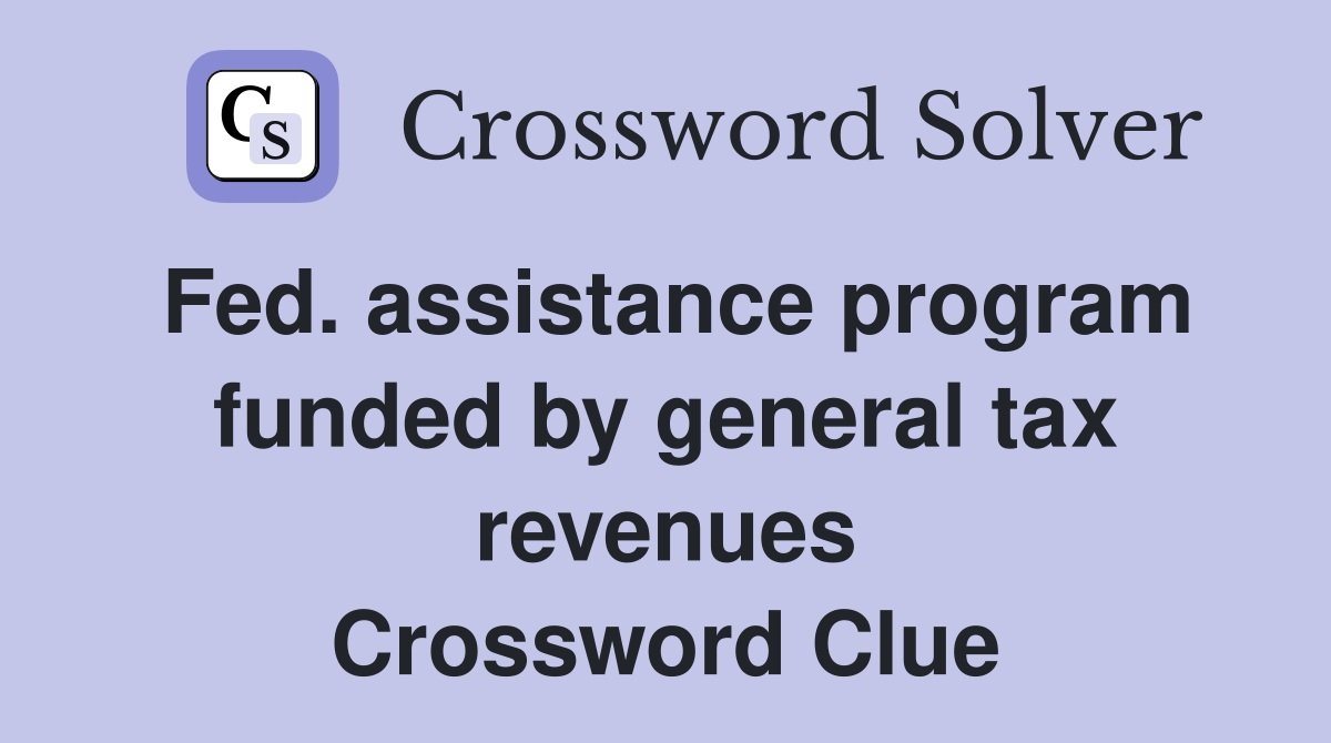 Fed. assistance program funded by general tax revenues Crossword Clue