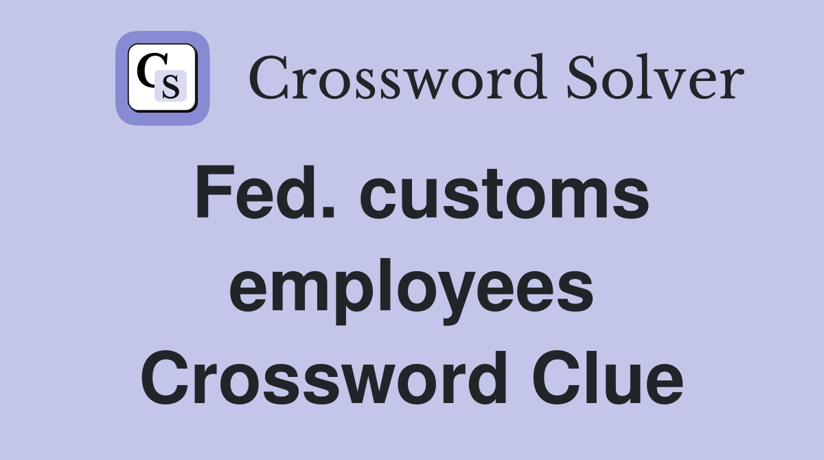 Fed. customs employees Crossword Clue