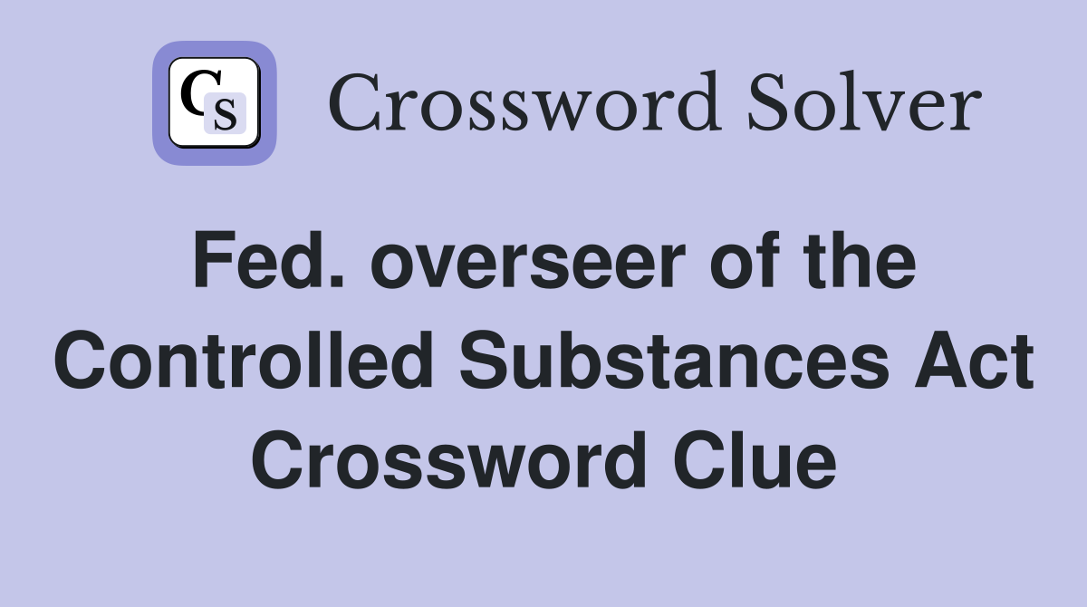 Fed. overseer of the Controlled Substances Act Crossword Clue