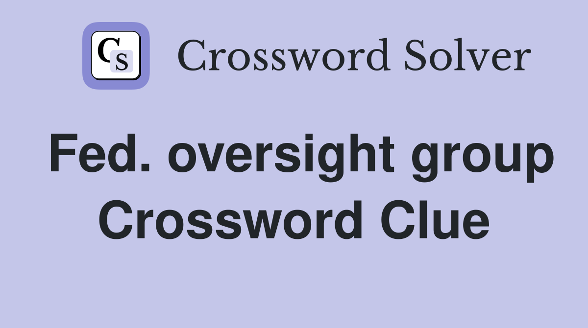 Fed. oversight group Crossword Clue