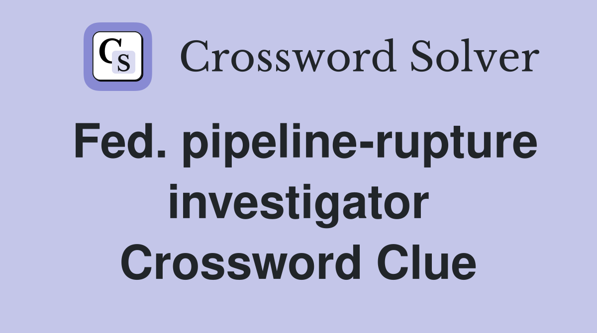 Fed. pipeline-rupture investigator Crossword Clue
