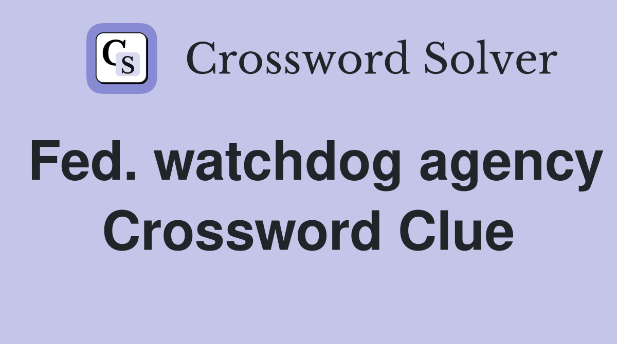 Fed. watchdog agency Crossword Clue