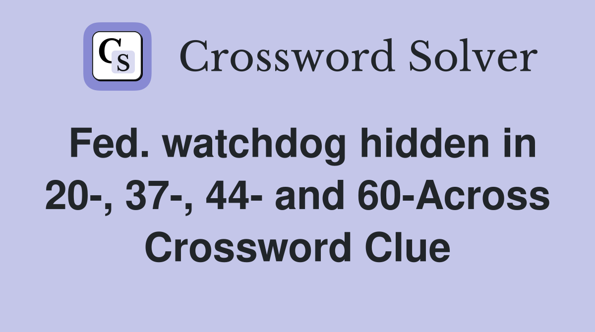 Fed. watchdog hidden in 20-, 37-, 44- and 60-Across Crossword Clue