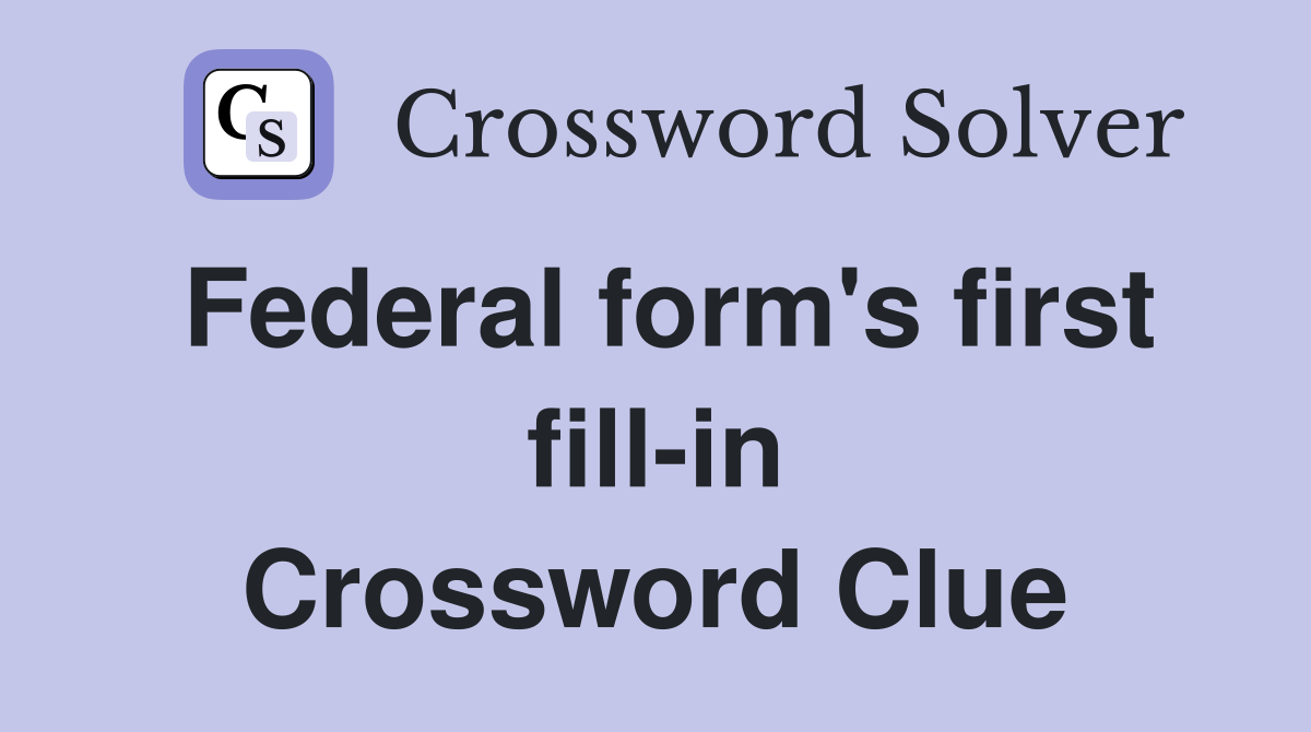 Federal form's first fill-in Crossword Clue