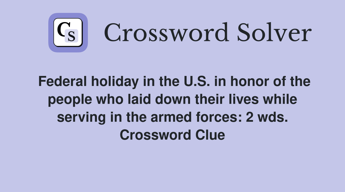 Federal holiday in the U.S. in honor of the people who laid down their lives while serving in the armed forces: 2 wds. Crossword Clue