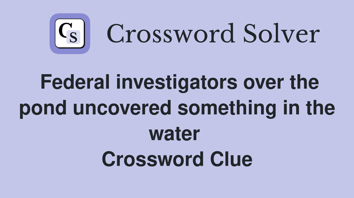 Federal investigators over the pond uncovered something in the water  Crossword Clue
