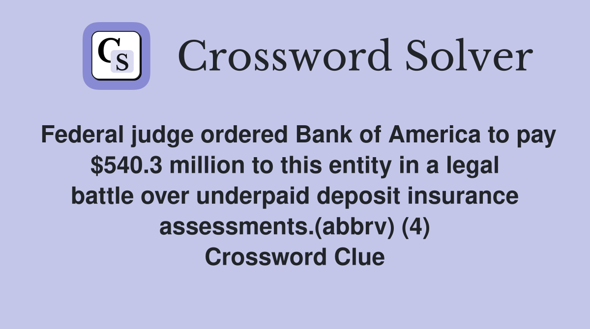 Federal judge ordered Bank of America to pay $540.3 million to this entity in a legal battle over underpaid deposit insurance assessments.(abbrv) (4) Crossword Clue
