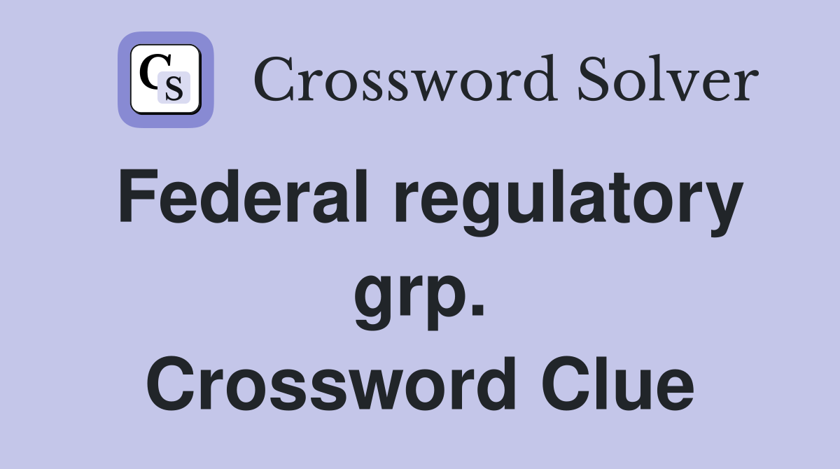 Federal regulatory grp. Crossword Clue