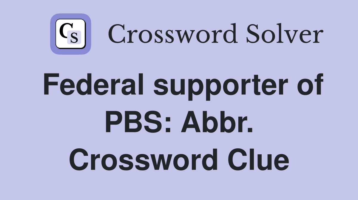 Federal supporter of PBS: Abbr. Crossword Clue